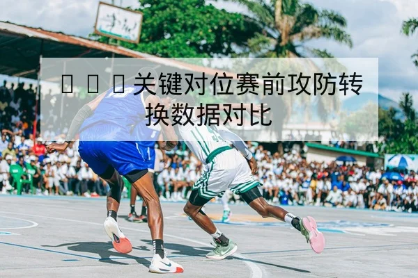 NBA关键对位赛前攻防转换数据对比
